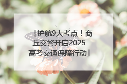 护航9大考点！商丘交警开启2025高考交通保障行动