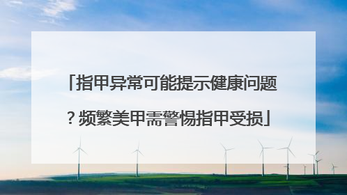 指甲异常可能提示健康问题？频繁美甲需警惕指甲受损