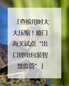 查检用时大大压缩！厦门海关试点“出口锂电包装智慧监管”