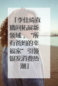 李佳琦直播间拓展新领域，“所有爸妈的幸福家”引领银发消费热潮