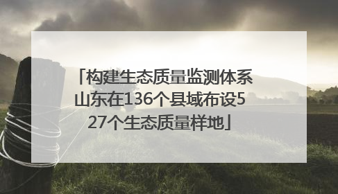 构建生态质量监测体系 山东在136个县域布设527个生态质量样地