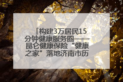 构建3万居民15分钟健康服务圈——昆仑健康保险“健康之家”落地济南市历城区鲍山街道