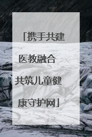 携手共建医教融合 共筑儿童健康守护网