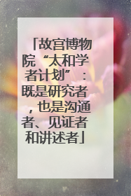 故宫博物院“太和学者计划”：既是研究者，也是沟通者、见证者和讲述者