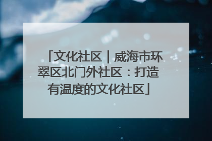 文化社区｜威海市环翠区北门外社区：打造有温度的文化社区