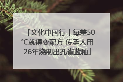 文化中国行丨每差50℃就得变配方 传承人用26年烧制出孔雀蓝釉