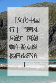 文化中国行｜“楚风屈韵”国潮端午游点燃秭归夜经济