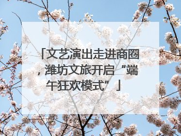文艺演出走进商圈，潍坊文旅开启“端午狂欢模式”