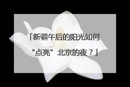 新疆午后的阳光如何“点亮”北京的夜？