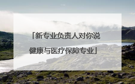 新专业负责人对你说 健康与医疗保障专业