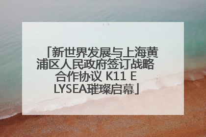 新世界发展与上海黄浦区人民政府签订战略合作协议 K11 ELYSEA璀璨启幕