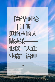 新华时论 | 让听见炮声的人做决策——也谈“大企业病”治理