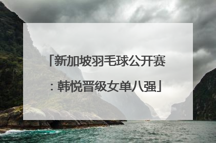 新加坡羽毛球公开赛：韩悦晋级女单八强