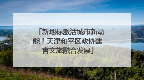 新地标激活城市新动能！天津和平区政协建言文旅融合发展