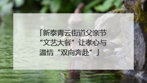 新泰青云街道父亲节“文艺大餐”让孝心与温情“双向奔赴”