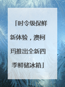 时令级保鲜新体验，澳柯玛推出全新四季鲜储冰箱