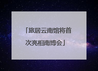 旅居云南馆将首次亮相南博会