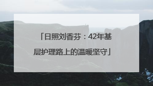日照刘香芬：42年基层护理路上的温暖坚守