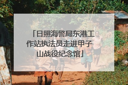 日照海警局东港工作站执法员走进甲子山战役纪念馆