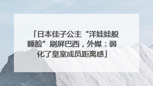 日本佳子公主“洋娃娃般睡脸”刷屏巴西，外媒：弱化了皇室成员距离感