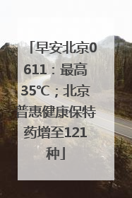 早安北京0611：最高35℃；北京普惠健康保特药增至121种