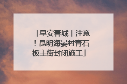 早安春城丨注意！昆明海晏村青石板主街封闭施工
