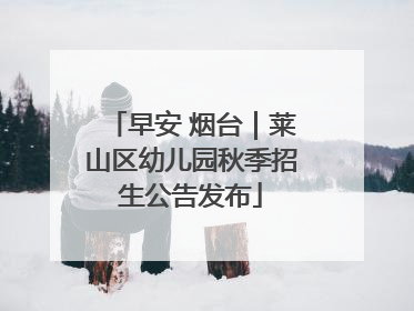 早安 烟台｜莱山区幼儿园秋季招生公告发布