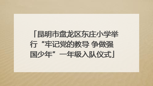 昆明市盘龙区东庄小学举行“牢记党的教导 争做强国少年”一年级入队仪式