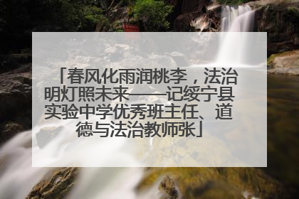 春风化雨润桃李，法治明灯照未来——记绥宁县实验中学优秀班主任、道德与法治教师张