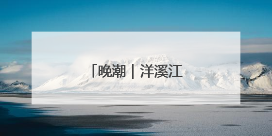 晚潮｜洋溪江畔的岁月诗笺