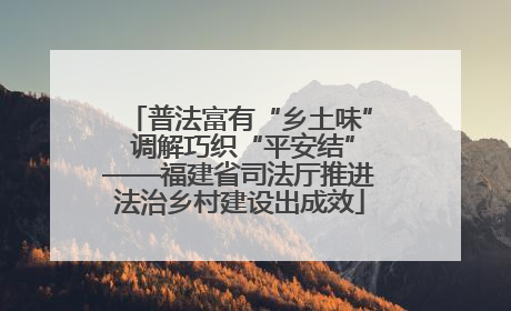 普法富有“乡土味” 调解巧织“平安结”——福建省司法厅推进法治乡村建设出成效