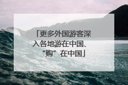 更多外国游客深入各地游在中国、“购”在中国