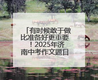 有时候敢于做比准备好更重要！2025年济南中考作文题目出炉