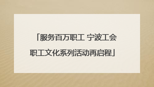 服务百万职工 宁波工会职工文化系列活动再启程