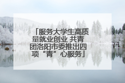 服务大学生高质量就业创业 共青团洛阳市委推出四项“青”心服务