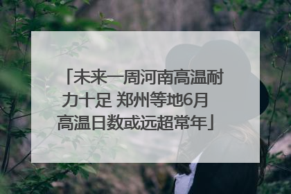未来一周河南高温耐力十足 郑州等地6月高温日数或远超常年