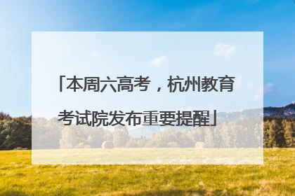 本周六高考，杭州教育考试院发布重要提醒