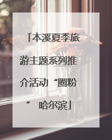 本溪夏季旅游主题系列推介活动“圈粉” 哈尔滨