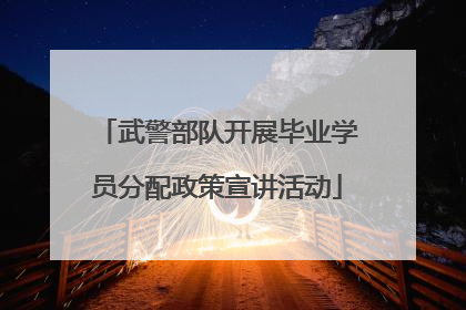 武警部队开展毕业学员分配政策宣讲活动