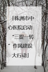 株洲市中心医院启动“三提一转”作风建设大行动