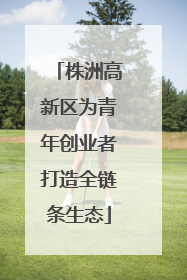 株洲高新区为青年创业者打造全链条生态