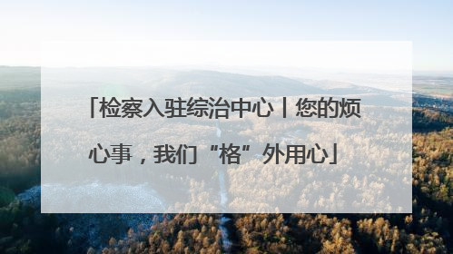 检察入驻综治中心丨您的烦心事，我们“格”外用心