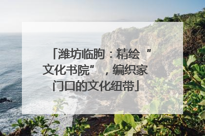 潍坊临朐：精绘“文化书院”，编织家门口的文化纽带
