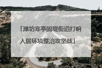潍坊寒亭固堤街道打响人居环境整治攻坚战