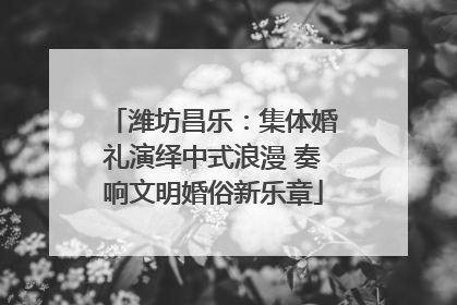 潍坊昌乐：集体婚礼演绎中式浪漫 奏响文明婚俗新乐章