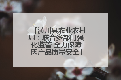 潢川县农业农村局：联合多部门强化监管 全力保障肉产品质量安全