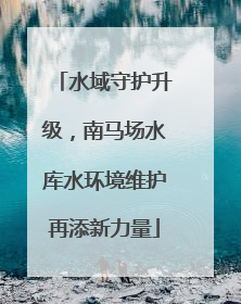 水域守护升级，南马场水库水环境维护再添新力量