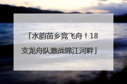 水韵苗乡竞飞舟！18支龙舟队激战锦江河畔