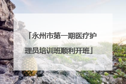 永州市第一期医疗护理员培训班顺利开班