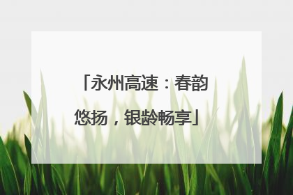 永州高速：春韵悠扬，银龄畅享